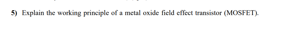 5) Explain the working principle of a metal oxide field effect transistor (MOSFET).
