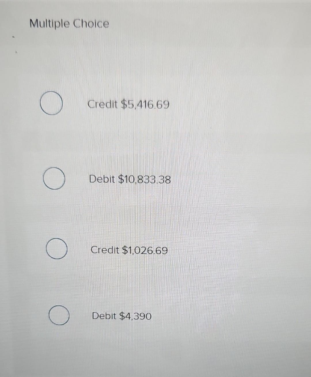 Multiple Choice
O
O
O
Credit $5,416.69
Debit $10,833.38
Credit $1,026.69
Debit $4,390