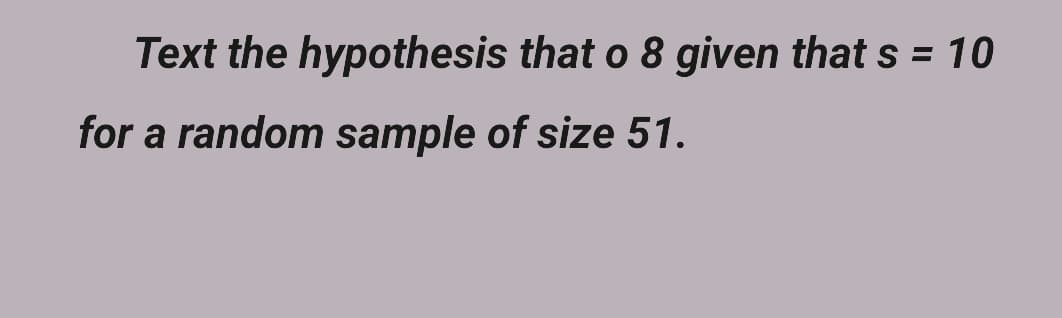 Text the hypothesis that o 8 given that s = 10
for a random sample of size 51.
