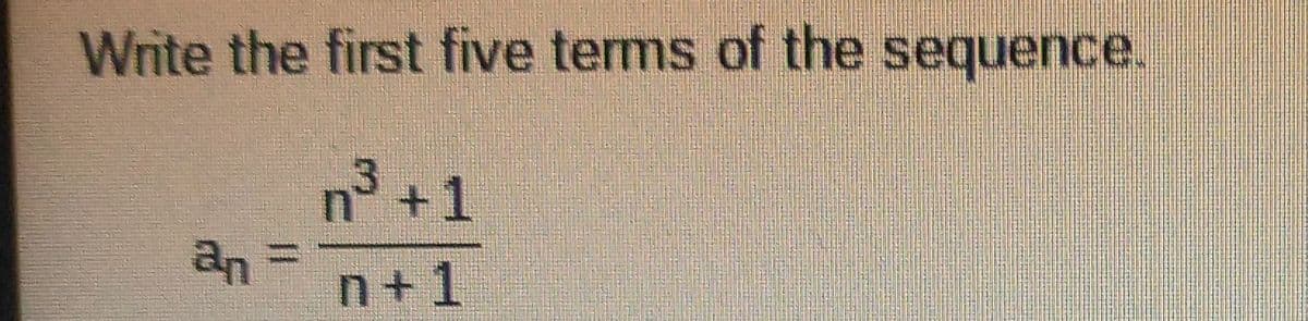 Write the first five terms of the sequence.
n3+1
an
n+1
