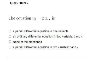 QUESTION 2
The equation ut
= 2uxx is
a partial differential equation in one variable
O an ordinary differential equation in two variable: t and x
None of the mentioned
a partial differential equation in two variable: t and x