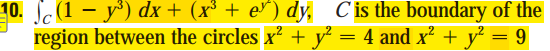 10. (1 – y³) dx + (x³ + e*) dy, Č is the boundary of the
region between the circles x² + y² = 4 and x² + y² = 9
