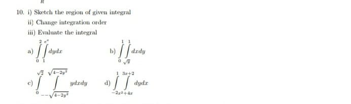 10. i) Sketch the region of given integral
ii) Change integration order
iii) Evaluate the integral
1 1
dydr
b) // dzdy
VA V4-2y
1 3r+2
d) /
| dydz
c)
ydrdy
-2a+4
4-2y
