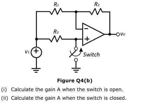 V₁+
R1
R2
R3
OVO
+
Switch
Figure Q4(b)
(i) Calculate the gain A when the switch is open.
(ii) Calculate the gain A when the switch is closed.