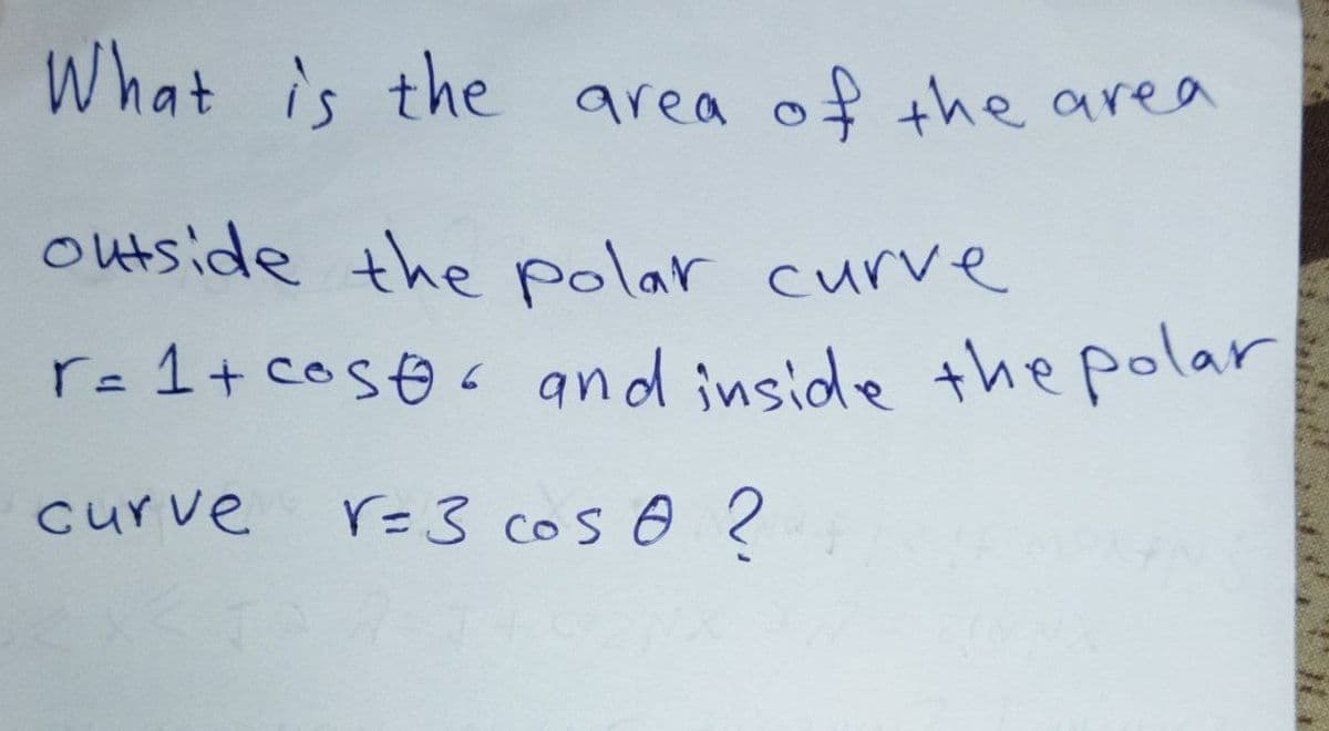 What is the area of the area
Outside the polar curve
r= 1+ cosos and inside the polar
curve
r=3 cos o ?
