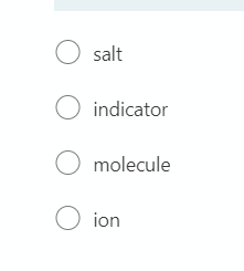 O salt
O indicator
O molecule
O ion
