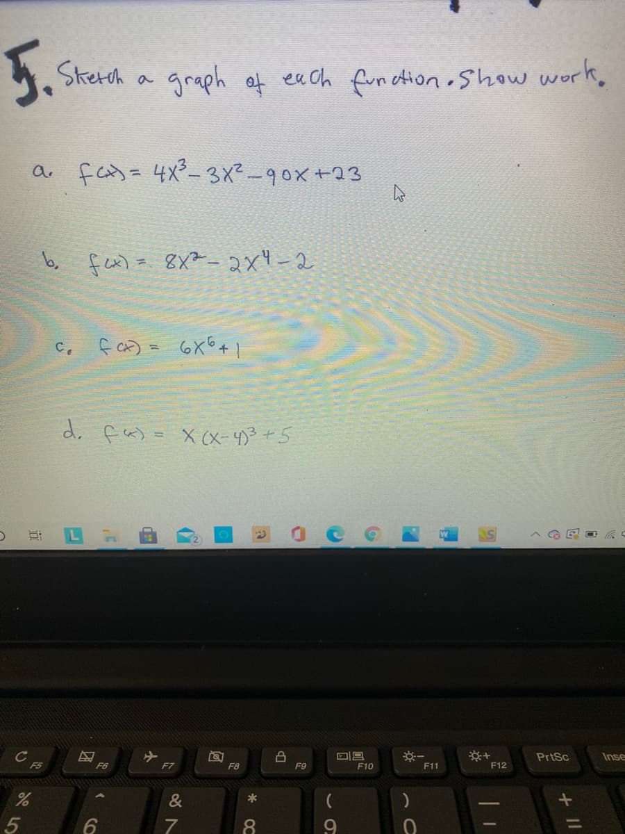 5.
Skerch a graph of ea ch fundtion ,show work,
a fcめ= 4x-3x-90x+23
b, f)= 8X²-2x-2
c৯) = ७x°+ ।
d. fa) = X (X-43+5
※一
F11
回ロ
PrtSc
Inse
F5
F6
F7
F8
F9
F10
F12
&
*
8.
9
+II
道
5
