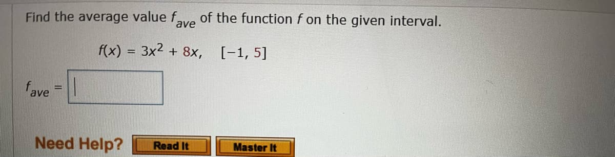 Find the average value fave of the function f on the given interval.
f(x) = 3x² + 8x,
[-1, 5]
fave
=
Read It
Need Help?
Master It
