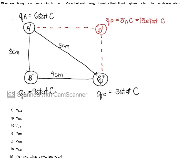 Direction: Using the understanding to Electric Potential and Energy. Solve for the following given the four charges shown below:
GA = 6stat C
go =5nC =15stat C
A'
Acm
B
CS bnnealWtYCamScanner
9stat C
3stat C
(f) VDA
(g) VBc
(h) VcB
) VaD
(k) VCD
(1) If q = 3nC, what is WAC and WCA?
