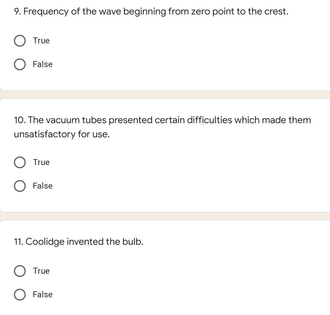 9. Frequency of the wave beginning from zero point to the crest.
True
False
10. The vacuum tubes presented certain difficulties which made them
unsatisfactory for use.
True
False
11. Coolidge invented the bulb.
True
False
