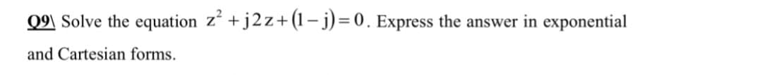 Q9\ Solve the equation z +j2z+ (1 – j) = 0. Express the answer in exponential
and Cartesian forms.
