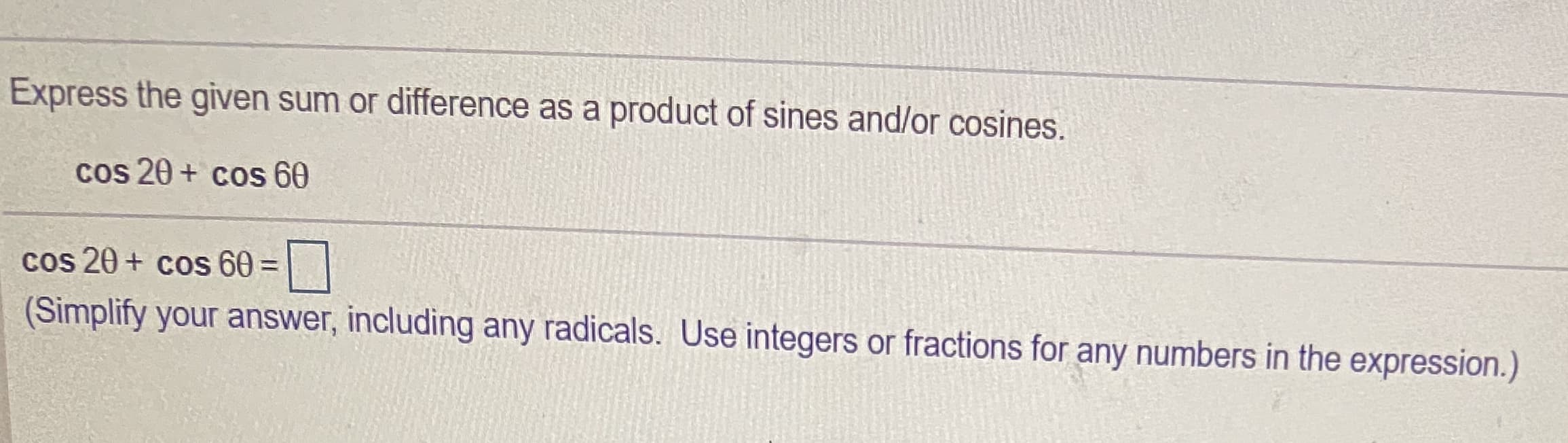 Express the given sum or difference as a product of sines and/or cosines.
cos 20 + cos 60
