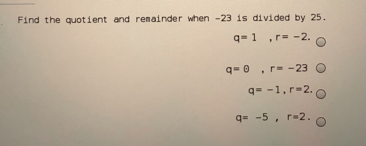 Find the quotient and remainder when -23 is divided by 25.
q= 1 , r= -2.
q=0 , r= -23 O
q= -1, r=2. 0
q= -5 ,
r=2.
