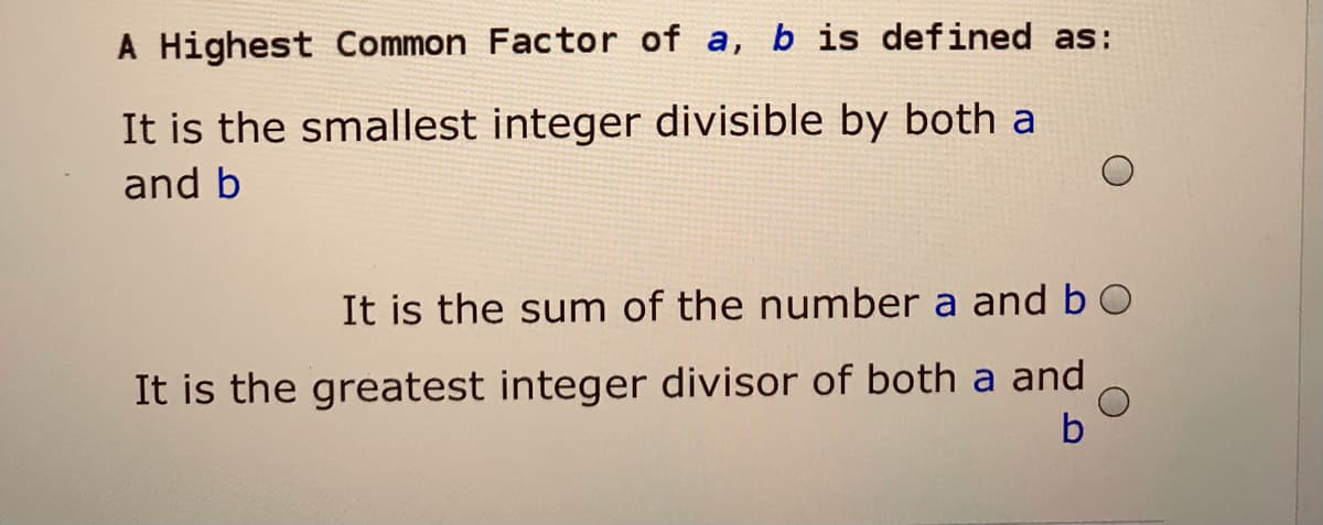 A Highest Common Factor of a, b is defined as:
It is the smallest integer divisible by both a
and b
It is the sum of the number a andbO
It is the greatest integer divisor of both a and
