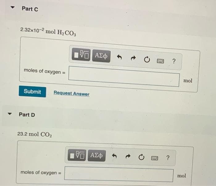 Part C
2.32x10-2 mol H2CO3
?
moles of oxygen =
mol
Submit
Request Answer
Part D
23.2 mol CO2
VO AEO
mol
moles of oxygen =
