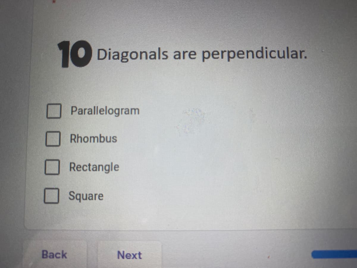 10 Diagonals are perpendicular.
Parallelogram
Rhombus
Rectangle
Square
Back
Next
