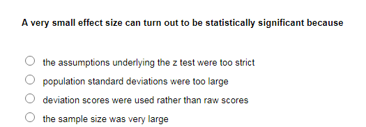 A very small effect size can turn out to be statistically significant because
the assumptions underlying the z test were too strict
population standard deviations were too large
deviation scores were used rather than raw scores
the sample size was very large
