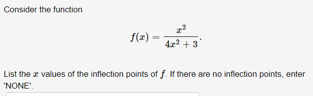 Consider the function
x2
f(x)
4x2 + 3
List the x values of the inflection points of f. If there are no inflection points, enter
'NONE'.
