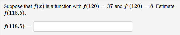Suppose that f(x) is a function with f(120) = 37 and f' (120) = 8. Estimate
f(118.5).
f(118.5)

