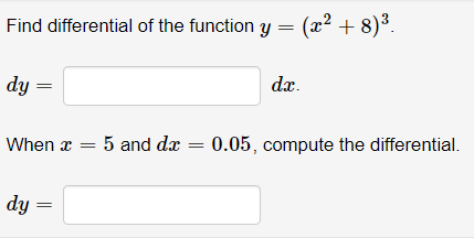 Find differential of the function y = (x² + 8)3.
dy =
dx.
When x = 5 and dx = 0.05, compute the differential.
dy
