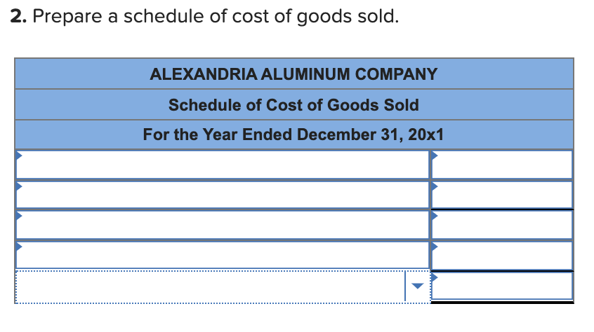 2. Prepare a schedule of cost of goods sold.
ALEXANDRIA ALUMINUM COMPANY
Schedule of Cost of Goods Sold
For the Year Ended December 31, 20x1
