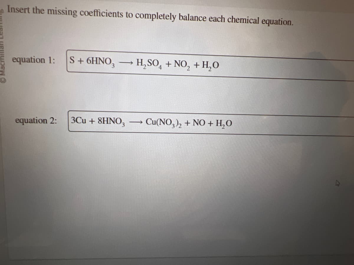 Insert the missing coefficients to completely balance each chemical equation.
equation 1:
S + 6HNO3
equation 2: 3Cu +8HNO3
H₂SO4 + NO₂ + H₂O
-
Cu(NO3)2 + NO + H₂O