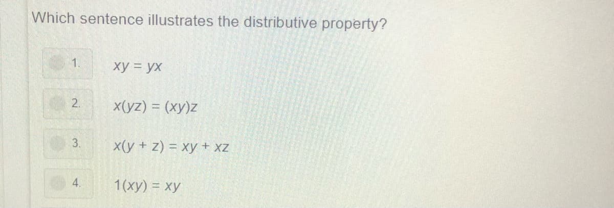 Which sentence illustrates the distributive property?
1.
xy = yx
2.
x(yz) = (xy)z
3.
x(y + z) = xy + xZ
4.
1(ху) %3D ху
