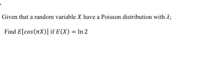 Given that a random variable X have a Poisson distribution with 2;
Find E[cos(nX)] if E(X) = In 2
