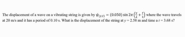 The displacement of a wave on a vibrating string is given by ) = (0.050) sin 2n +) where the wave travels
at 20 m/s and it has a period of 0.10 s. What is the displacement of the string at y 2.58 m and time a r= 3.68 s?
