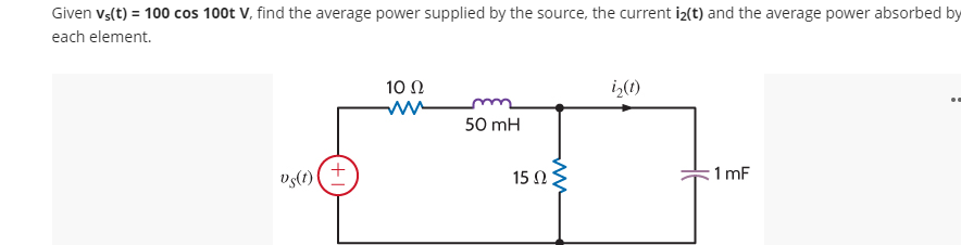Given vs(t) = 100 cos 100t V, find the average power supplied by the source, the current iz(t) and the average power absorbed by
each element.
10 Ω
i>(1)
..
50 mH
vs(t)
15 Ω
1 mF
