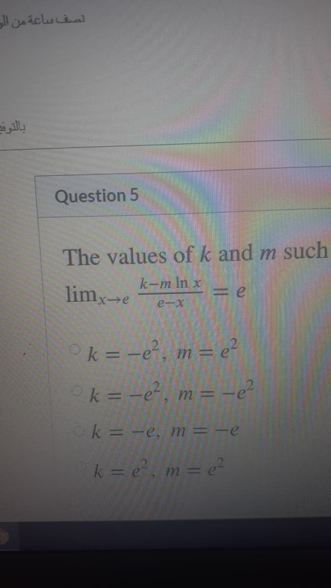 الصف ساعة من الو
بالتوف
Question 5
The values of k and m such
k-m In x
limx-e
e-x
Ok = -e, m = e?
Ok=-e, m = -e²
k = -e, m = -e
k = em=e²
