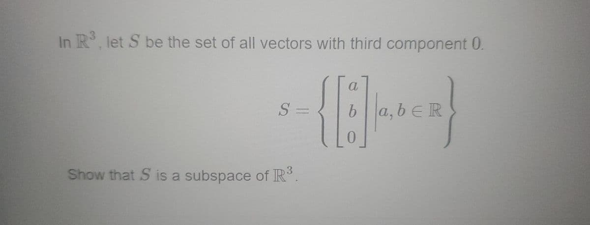 In R, let S be the set of all vectors with third component 0.
a
S =
9.
la, b eR
Show that S is a subspace of IR.
