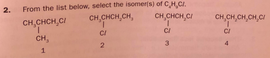 2.
From the list below, select the isomer(s) of C_H¸CI.
CH CHCH,CH,
1.
CH,CHCH,CI
1.
CI
CH,CH,CH,CH,CI
CH,CHCH,CI
CI
CI
CH,
3
4
1
