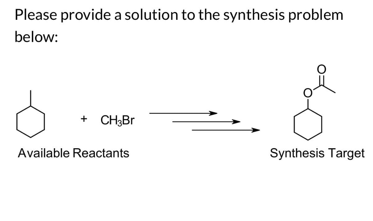 Please provide a solution to the synthesis problem
below:
+ CH3Br
Available Reactants
Synthesis Target