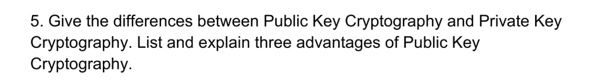 5. Give the differences between Public Key Cryptography and Private Key
Cryptography. List and explain three advantages of Public Key
Cryptography.
