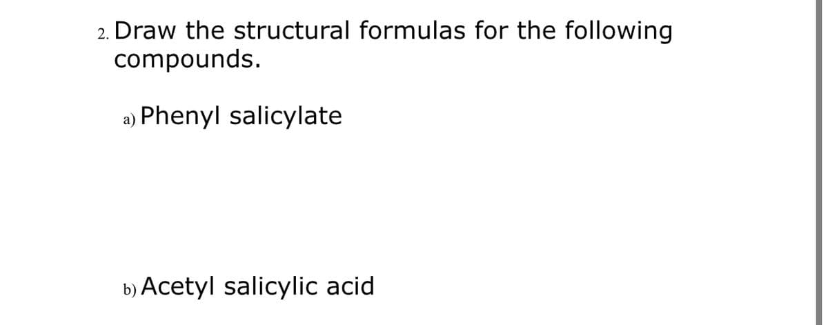 2. Draw the structural formulas for the following
compounds.
а)
Phenyl salicylate
b) Acetyl salicylic acid
