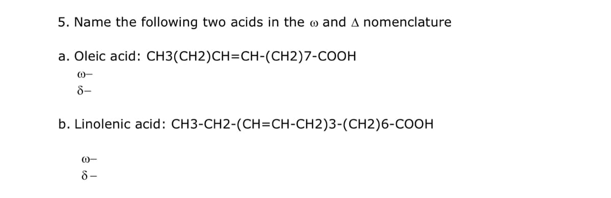 5. Name the following two acids in the o and A nomenclature
a. Oleic acid: CH3(CH2)CH=CH-(CH2)7-COOH
8-
b. Linolenic acid: CH3-CH2-(CH=CH-CH2)3-(CH2)6-COOH

