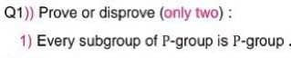 Q1)) Prove or disprove (only two) :
1) Every subgroup of P-group is P-group.
