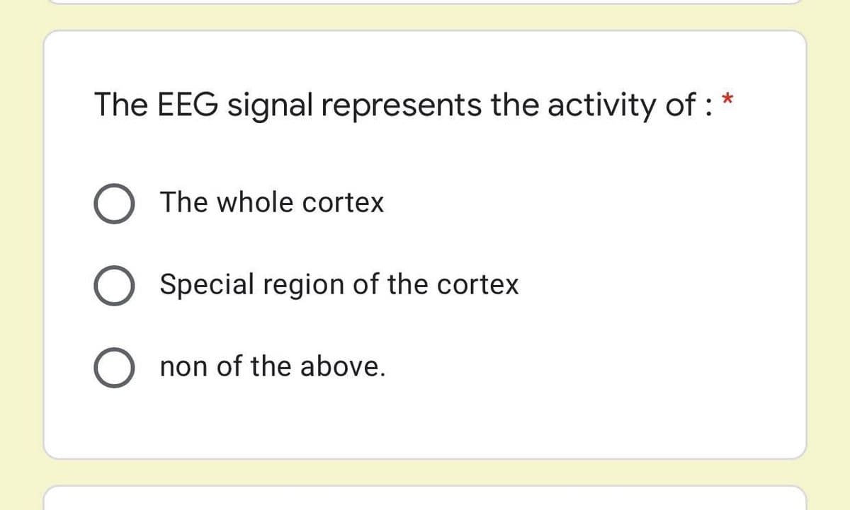 The EEG signal represents the activity of : *
The whole cortex
Special region of the cortex
O non of the above.
