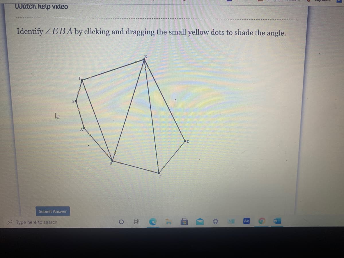 Watch help video
Identify ZEBA by clicking and dragging the small yellow dots to shade the angle.
Submit Answer
2 Type here to search
Ae
立
