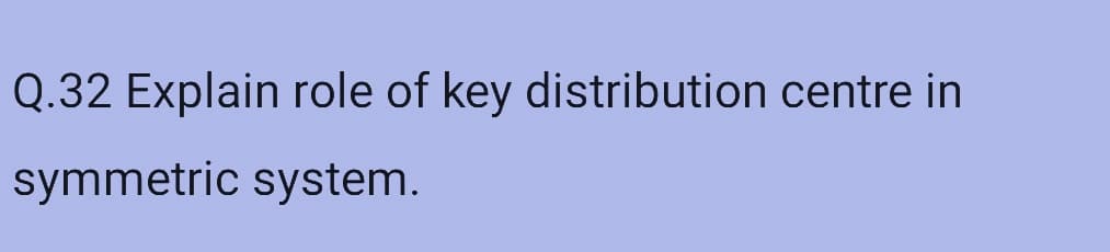 Q.32 Explain role of key distribution centre in
symmetric system.
