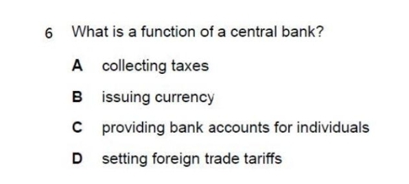 6
What is a function of a central bank?
A collecting taxes
B issuing currency
C providing bank accounts for individuals
D setting foreign trade tariffs
