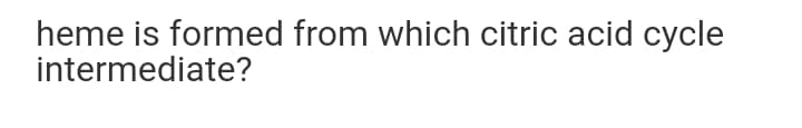 heme is formed from which citric acid cycle
intermediate?
