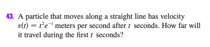 43. A particle that moves along a straight line has velocity
v(t) = t²e' meters per second after t seconds. How far will
it travel during the first t seconds?
