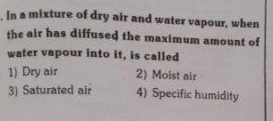 In a mixture of dry air and water vapour, when
the air has diffused the maximum amount of
water vapour into it, is called
1) Dry air
3) Saturated air
2) Moist air
4) Specific humidity
