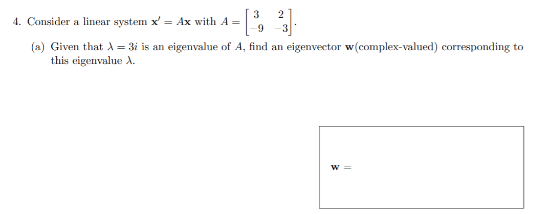 2
4. Consider a linear system x' = Ax with A=
-9
(a) Given that d = 3i is an eigenvalue of A, find an eigenvector w(complex-valued) corresponding to
this eigenvalue A.
w =
