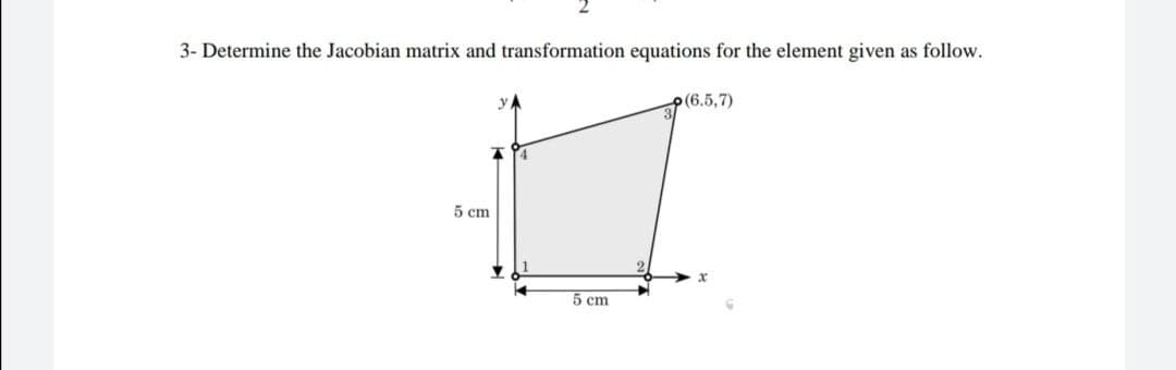 3- Determine the Jacobian matrix and transformation equations for the element given as follow.
p(6.5,7)
5 cm
5 cm
