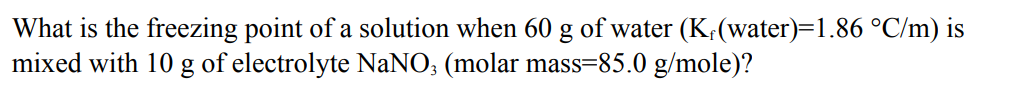 What is the freezing point of a solution when 60 g of water (K,(water)=1.86 °C/m) is
mixed with 10 g of electrolyte NaNO3 (molar mass=85.0 g/mole)?