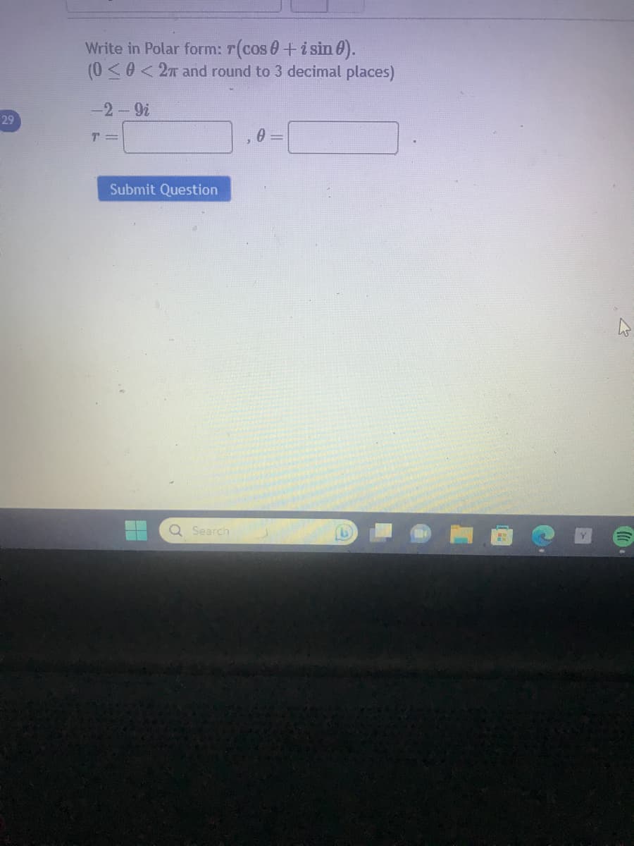 29
Write in Polar form: r(cos0+ i sin 0).
(0 ≤0 < 27 and round to 3 decimal places)
-2-9i
T=
Submit Question
Q Search
W