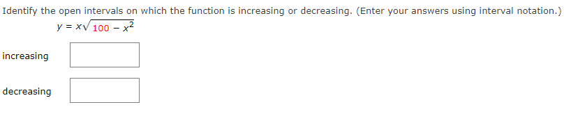 Identify the open intervals on which the function is increasing or decreasing. (Enter your answers using interval notation.)
y = xV 100 – x2
increasing
decreasing
